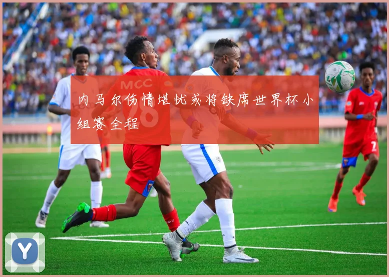 内马尔伤情堪忧或将缺席世界杯小组赛全程