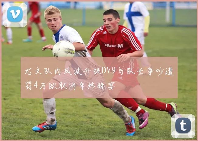 尤文队内风波升级DV9与队长争吵遭罚4万欧取消年终晚宴
