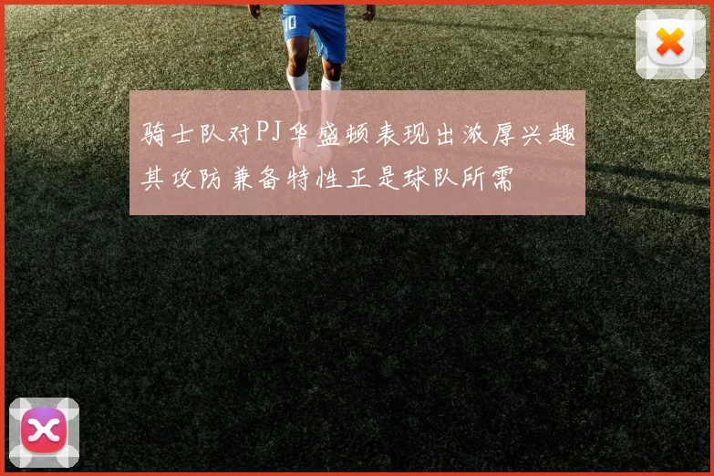 骑士队对PJ华盛顿表现出浓厚兴趣其攻防兼备特性正是球队所需