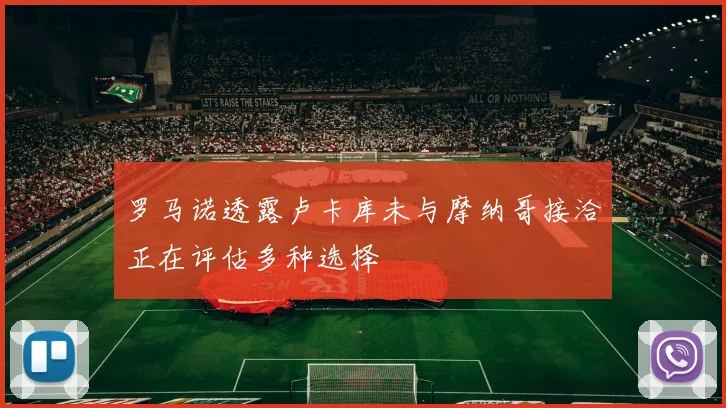 罗马诺透露卢卡库未与摩纳哥接洽正在评估多种选择