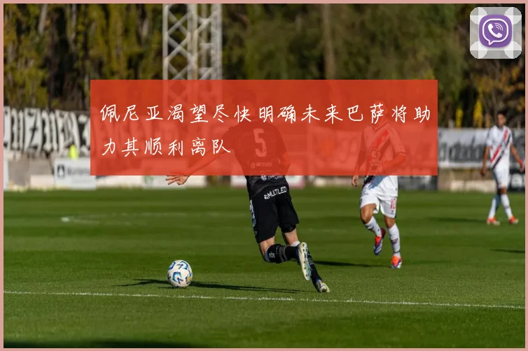 佩尼亚渴望尽快明确未来巴萨将助力其顺利离队