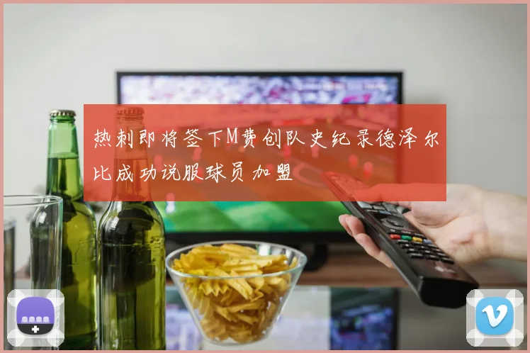 热刺即将签下M费创队史纪录德泽尔比成功说服球员加盟