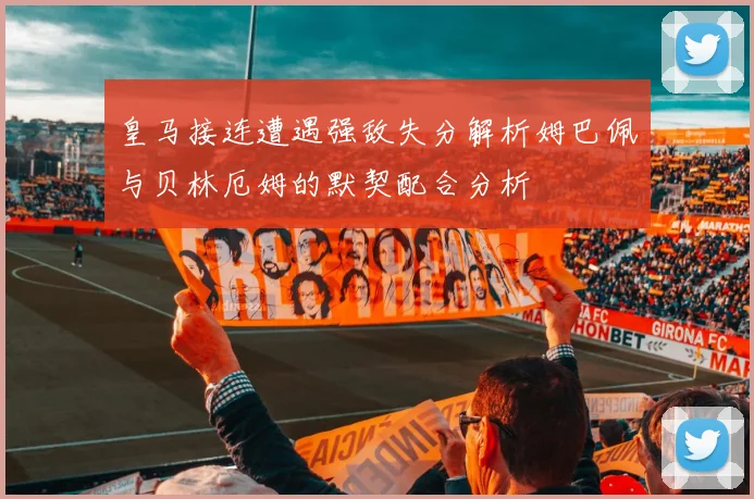 皇马接连遭遇强敌失分解析姆巴佩与贝林厄姆的默契配合分析