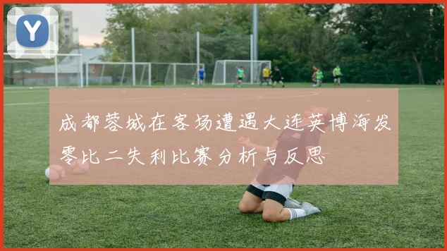 成都蓉城在客场遭遇大连英博海发零比二失利比赛分析与反思