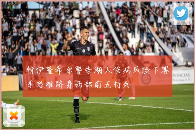 特伊隆希尔警告湖人伤病风险下赛季恐难跻身西部前五行列