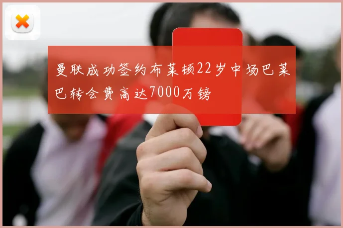 曼联成功签约布莱顿22岁中场巴莱巴转会费高达7000万镑