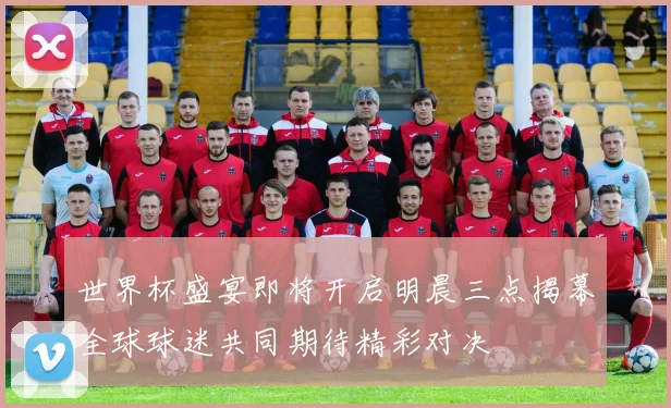 世界杯盛宴即将开启明晨三点揭幕全球球迷共同期待精彩对决