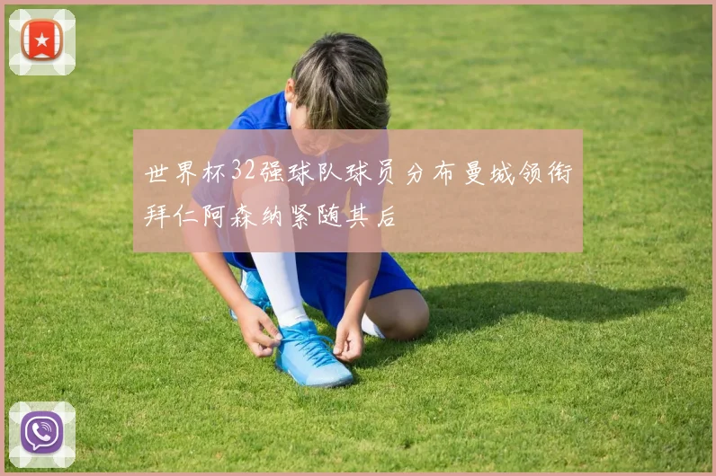 世界杯32强球队球员分布曼城领衔拜仁阿森纳紧随其后