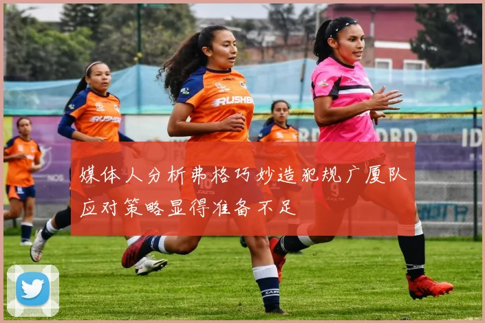 媒体人分析弗格巧妙造犯规广厦队应对策略显得准备不足