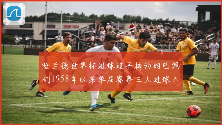哈兰德世界杯进球追平梅西姆巴佩创1958年以来单届赛事三人进球六次新纪录