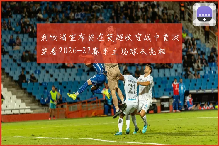 利物浦宣布将在英超收官战中首次穿着2026-27赛季主场球衣亮相