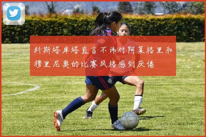 科斯塔库塔直言不讳对阿莱格里和穆里尼奥的比赛风格感到厌倦