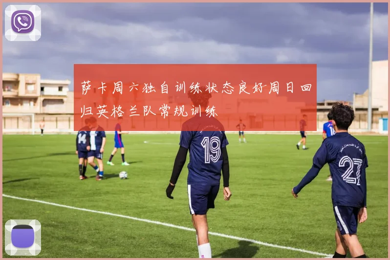 萨卡周六独自训练状态良好周日回归英格兰队常规训练