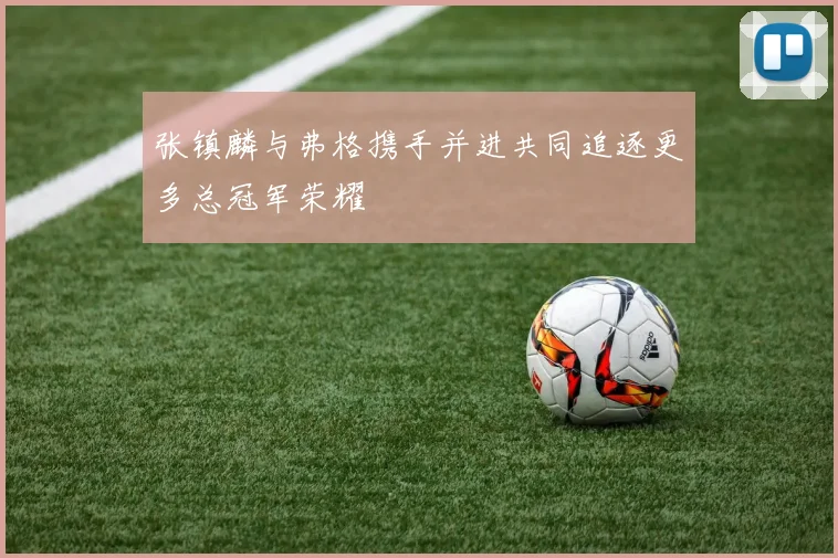 张镇麟与弗格携手并进共同追逐更多总冠军荣耀