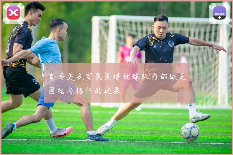 皇马更衣室氛围堪忧球队内部缺乏团结与信任的迹象