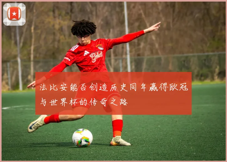 法比安能否创造历史同年赢得欧冠与世界杯的传奇之路