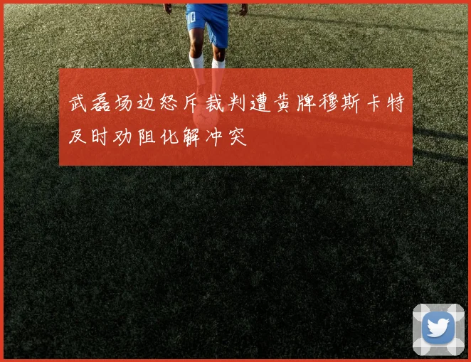 武磊场边怒斥裁判遭黄牌穆斯卡特及时劝阻化解冲突