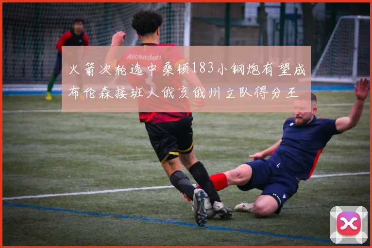 火箭次轮选中桑顿183小钢炮有望成布伦森接班人俄亥俄州立队得分王荣耀加身