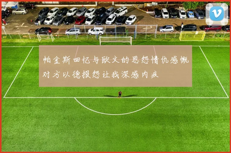 帕金斯回忆与欧文的恩怨情仇感慨对方以德报怨让我深感内疚