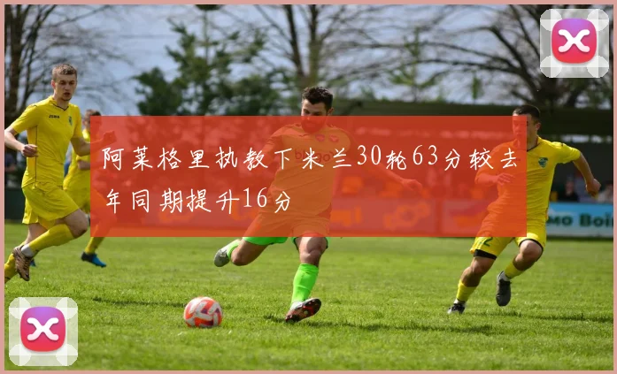 阿莱格里执教下米兰30轮63分较去年同期提升16分