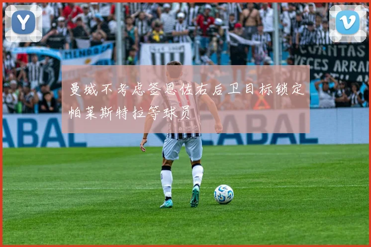 曼城不考虑签恩佐右后卫目标锁定帕莱斯特拉等球员