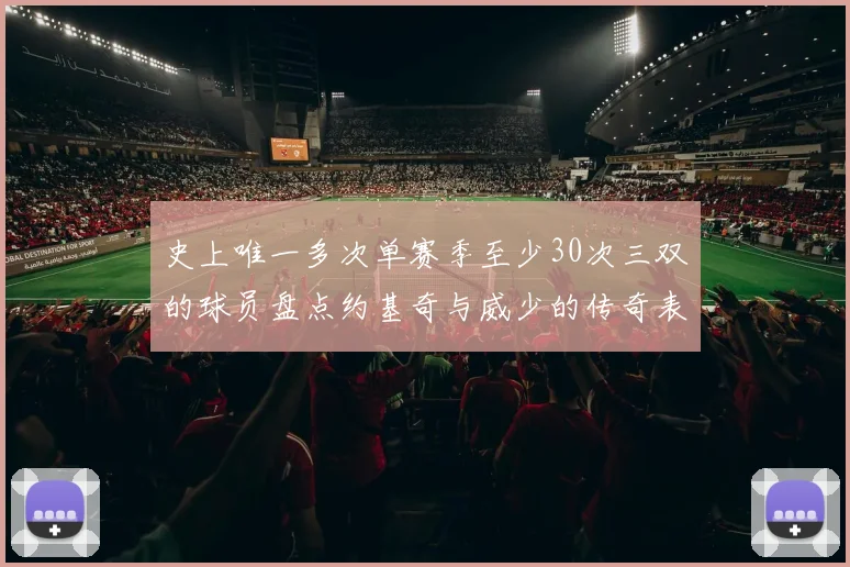 史上唯一多次单赛季至少30次三双的球员盘点约基奇与威少的传奇表现