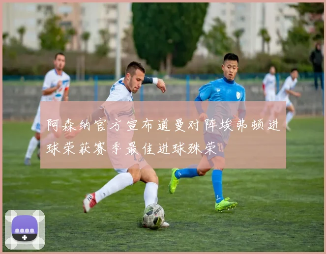 阿森纳官方宣布道曼对阵埃弗顿进球荣获赛季最佳进球殊荣