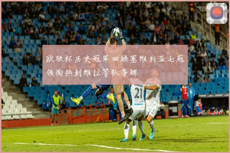 欧联杯历史冠军回顾塞维利亚七冠领衔热刺维拉等队争辉