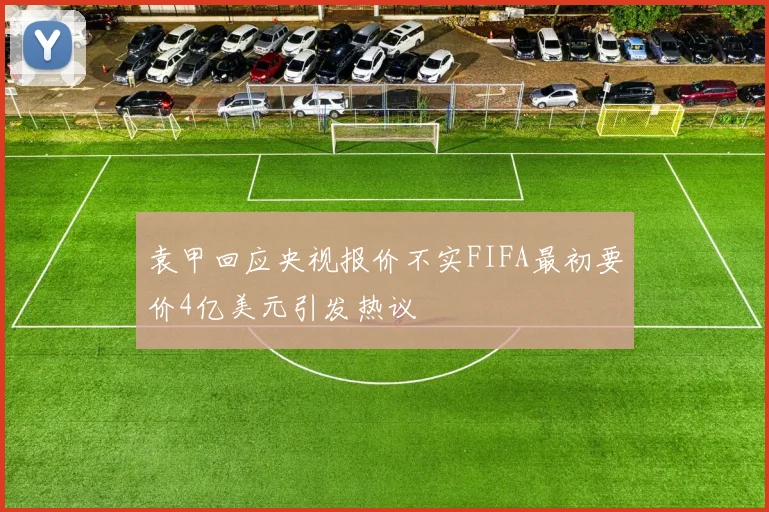袁甲回应央视报价不实FIFA最初要价4亿美元引发热议