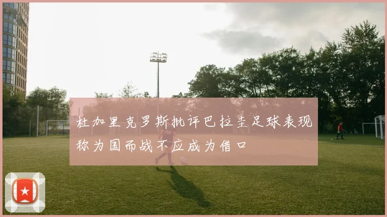 杜加里克罗斯批评巴拉圭足球表现称为国而战不应成为借口
