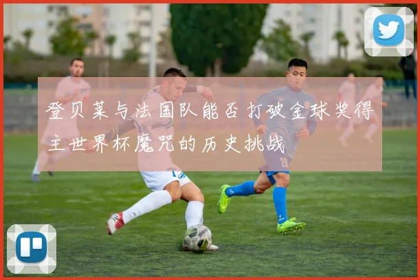 登贝莱与法国队能否打破金球奖得主世界杯魔咒的历史挑战