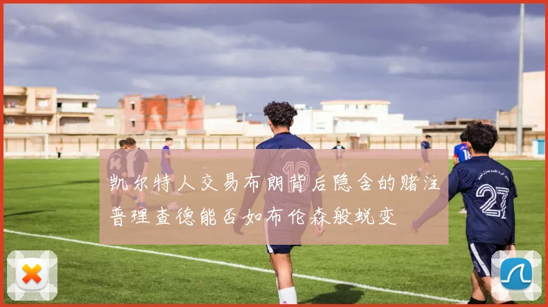 凯尔特人交易布朗背后隐含的赌注普理查德能否如布伦森般蜕变