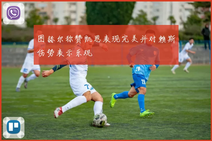 图赫尔称赞凯恩表现完美并对赖斯伤势表示乐观